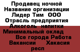 Продавец ночной › Название организации ­ Лидер Тим, ООО › Отрасль предприятия ­ Алкоголь, напитки › Минимальный оклад ­ 27 500 - Все города Работа » Вакансии   . Хакасия респ.